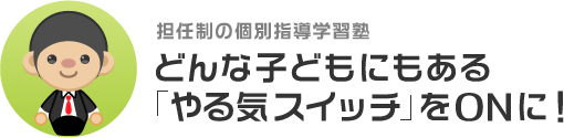 担任制の個別指導学習塾 どんな子どもにもある「やる気スイッチ」をONに！