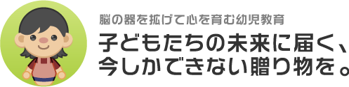 脳の器を拡げて心を育む幼児教育 子どもたちの未来に届く、今しかできない贈り物を。