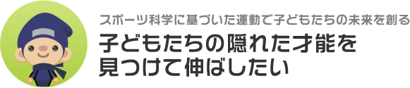 スポーツ科学に基づいた運動で子どもたちの未来を創る 子どもたちの隠れた才能を見つけて伸ばしたい