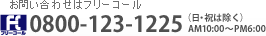 お問い合わせはフリーコール 0800-123-1225 AM10:00～PM6:00（日曜・祝日は除く）