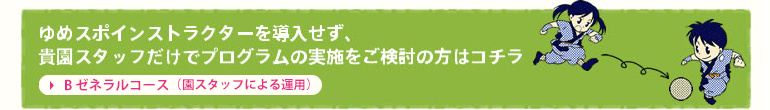 ゆめスポインストラクターを導入せず、貴園スタッフだけでプログラムの実施をご検討の方はコチラ